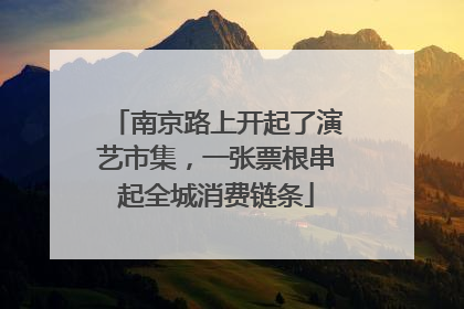 南京路上开起了演艺市集，一张票根串起全城消费链条