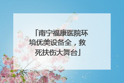 南宁福康医院环境优美设备全，救死扶伤大舞台