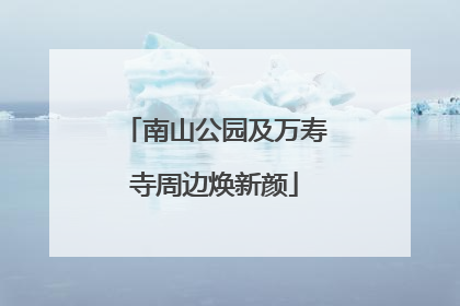南山公园及万寿寺周边焕新颜