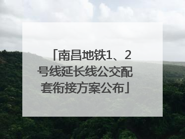 南昌地铁1、2号线延长线公交配套衔接方案公布