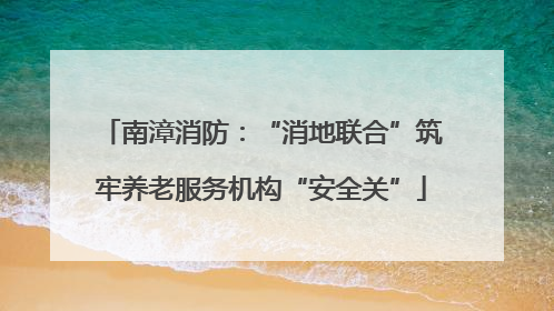 南漳消防：“消地联合”筑牢养老服务机构“安全关”