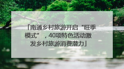 南通乡村旅游开启“旺季模式”，40项特色活动激发乡村旅游消费潜力