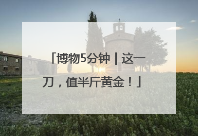 博物5分钟｜这一刀，值半斤黄金！