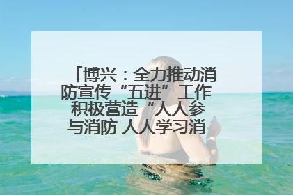 博兴：全力推动消防宣传“五进”工作 积极营造“人人参与消防 人人学习消防”的良好氛围