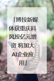 博拉新媒体获重庆科风投亿元增资 将加大AI企业应用