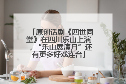 原创话剧《四世同堂》在四川乐山上演，“乐山展演月”还有更多好戏连台