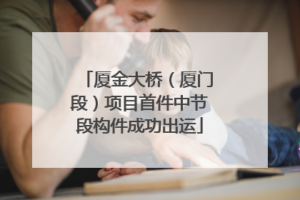 厦金大桥（厦门段）项目首件中节段构件成功出运