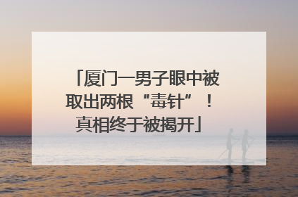 厦门一男子眼中被取出两根“毒针”！真相终于被揭开