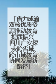 借力成渝双核优质资源推动教育提质振兴 四川广安探索跨省域、跨市域教育协同发展新路径