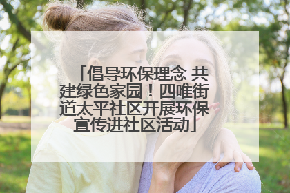 倡导环保理念 共建绿色家园！四唯街道太平社区开展环保宣传进社区活动