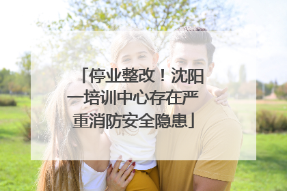 停业整改！沈阳一培训中心存在严重消防安全隐患