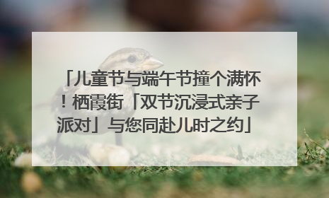 儿童节与端午节撞个满怀！栖霞街「双节沉浸式亲子派对」与您同赴儿时之约