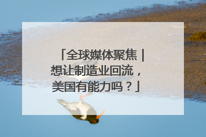全球媒体聚焦｜想让制造业回流，美国有能力吗？