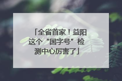 全省首家！益阳这个“国字号”检测中心厉害了