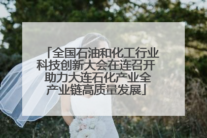 全国石油和化工行业科技创新大会在连召开 助力大连石化产业全产业链高质量发展