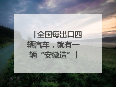 全国每出口四辆汽车，就有一辆“安徽造”