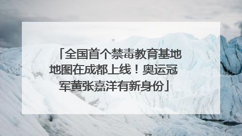 全国首个禁毒教育基地地图在成都上线！奥运冠军黄张嘉洋有新身份