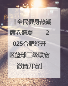 全民健身热潮席卷盛夏——2025合肥经开区篮球三级联赛激情开赛