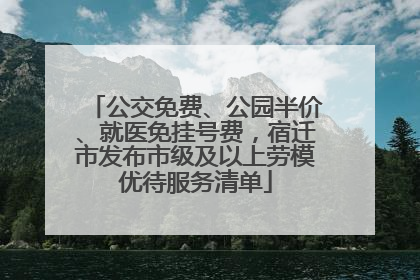 公交免费、公园半价、就医免挂号费，宿迁市发布市级及以上劳模优待服务清单
