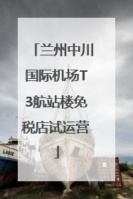 兰州中川国际机场T3航站楼免税店试运营