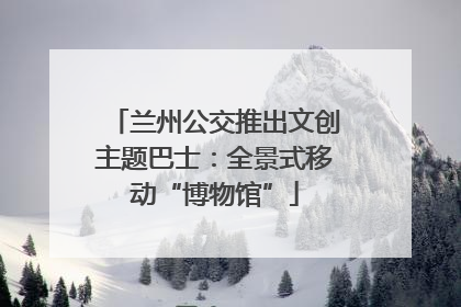 兰州公交推出文创主题巴士：全景式移动“博物馆”