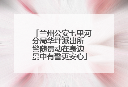 兰州公安七里河分局华坪派出所 警随景动在身边 景中有警更安心