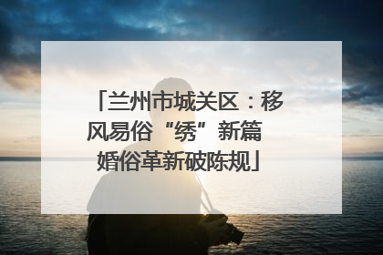 兰州市城关区：移风易俗“绣”新篇 婚俗革新破陈规