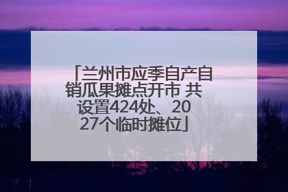 兰州市应季自产自销瓜果摊点开市 共设置424处、2027个临时摊位