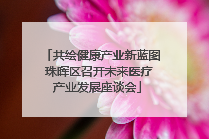 共绘健康产业新蓝图 珠晖区召开未来医疗产业发展座谈会