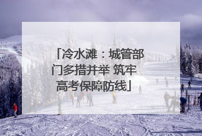 冷水滩：城管部门多措并举 筑牢高考保障防线