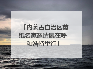 内蒙古自治区剪纸名家邀请展在呼和浩特举行