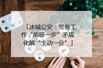 冰城公安：警务工作“前移一步”矛盾化解“主动一分”