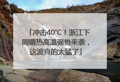 冲击40℃！浙江下周晴热高温强势来袭，这波真的太猛了