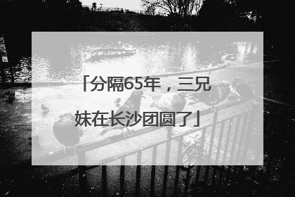 分隔65年，三兄妹在长沙团圆了