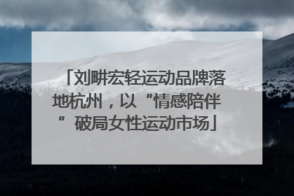 刘畊宏轻运动品牌落地杭州，以“情感陪伴”破局女性运动市场