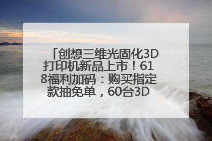 创想三维光固化3D打印机新品上市！618福利加码：购买指定款抽免单，60台3D打印机直接送