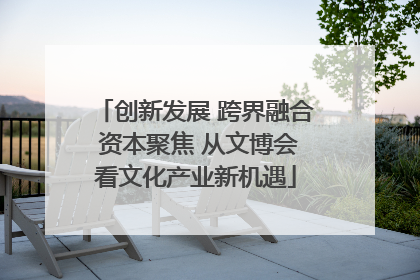创新发展 跨界融合 资本聚焦 从文博会看文化产业新机遇