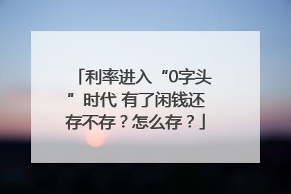 利率进入“0字头”时代 有了闲钱还存不存？怎么存？