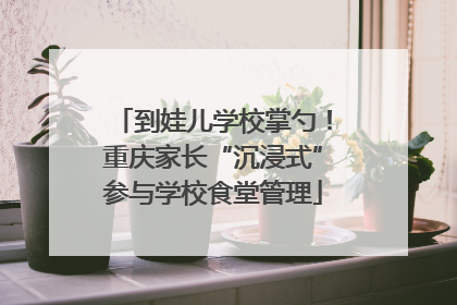 到娃儿学校掌勺！重庆家长“沉浸式”参与学校食堂管理
