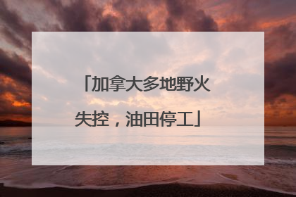 加拿大多地野火失控，油田停工