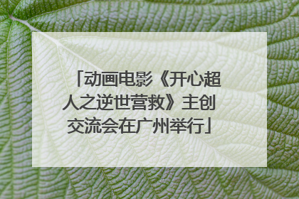 动画电影《开心超人之逆世营救》主创交流会在广州举行
