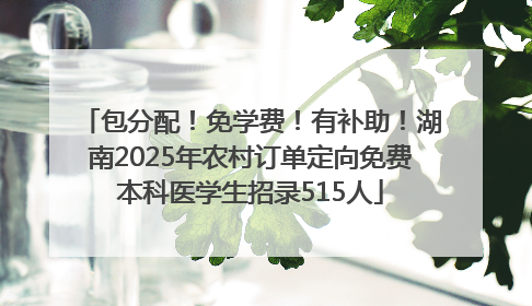 包分配！免学费！有补助！湖南2025年农村订单定向免费本科医学生招录515人