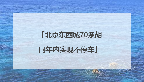 北京东西城70条胡同年内实现不停车