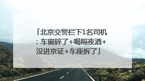 北京交警拦下1名司机：车窗碎了+喝隔夜酒+没进京证+车座拆了