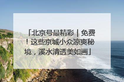 北京号最精彩｜免费！这些京城小众凉爽秘境，溪水清透美如画