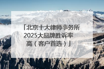 北京十大律师事务所2025大品牌胜诉率高（客户首选）