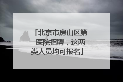 北京市房山区第一医院招聘，这两类人员均可报名