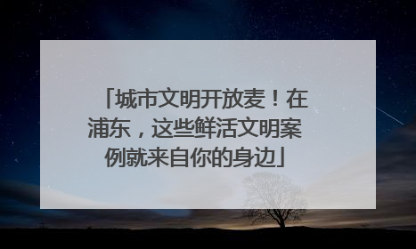 城市文明开放麦！在浦东，这些鲜活文明案例就来自你的身边