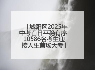 城阳区2025年中考首日平稳有序 10586名考生迎接人生首场大考