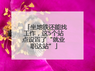 坐地铁还能找工作，这5个站点设置了“就业职达站”
